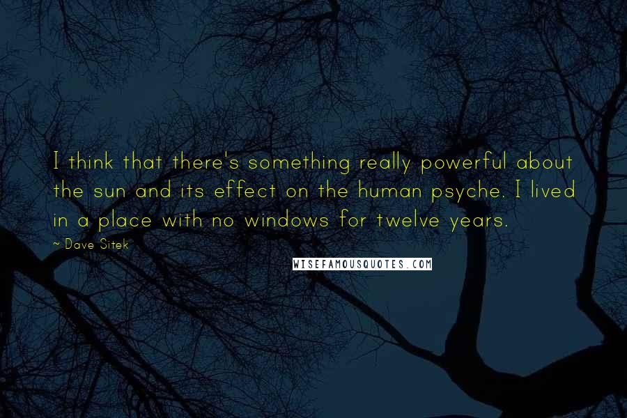 Dave Sitek Quotes: I think that there's something really powerful about the sun and its effect on the human psyche. I lived in a place with no windows for twelve years.