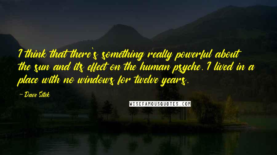 Dave Sitek Quotes: I think that there's something really powerful about the sun and its effect on the human psyche. I lived in a place with no windows for twelve years.