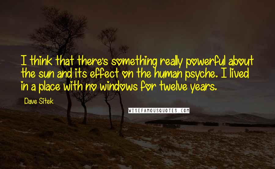 Dave Sitek Quotes: I think that there's something really powerful about the sun and its effect on the human psyche. I lived in a place with no windows for twelve years.