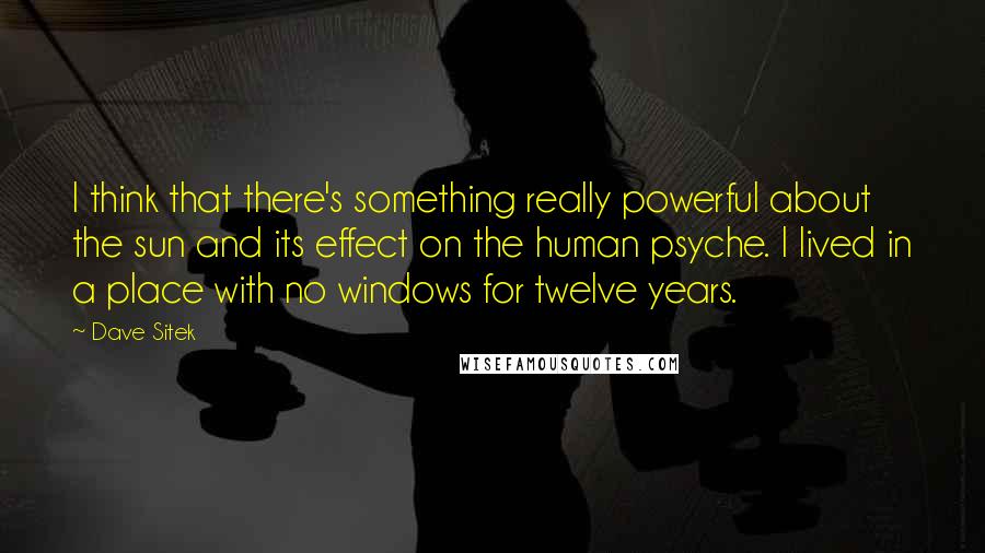 Dave Sitek Quotes: I think that there's something really powerful about the sun and its effect on the human psyche. I lived in a place with no windows for twelve years.