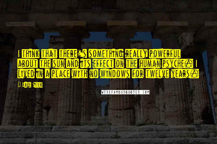 Dave Sitek Quotes: I think that there's something really powerful about the sun and its effect on the human psyche. I lived in a place with no windows for twelve years.