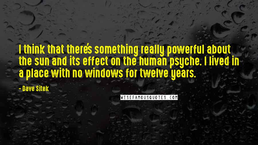 Dave Sitek Quotes: I think that there's something really powerful about the sun and its effect on the human psyche. I lived in a place with no windows for twelve years.