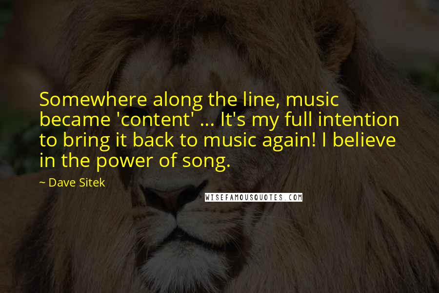Dave Sitek Quotes: Somewhere along the line, music became 'content' ... It's my full intention to bring it back to music again! I believe in the power of song.