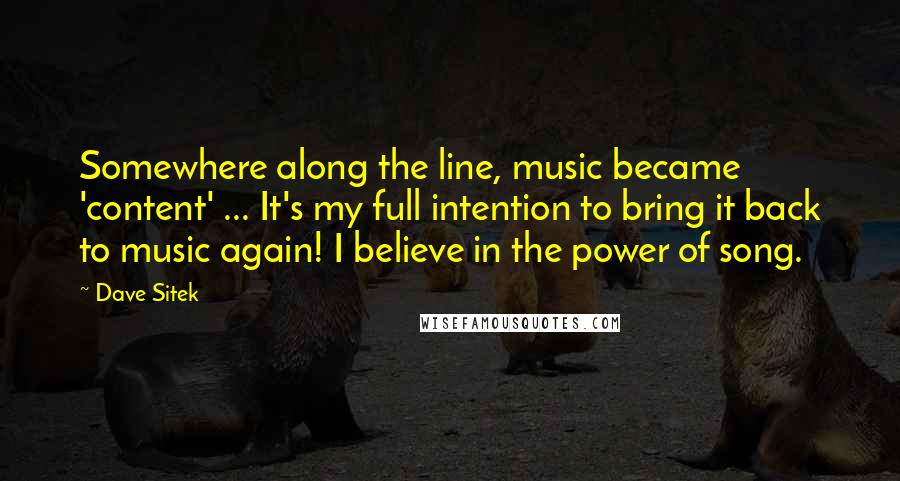 Dave Sitek Quotes: Somewhere along the line, music became 'content' ... It's my full intention to bring it back to music again! I believe in the power of song.