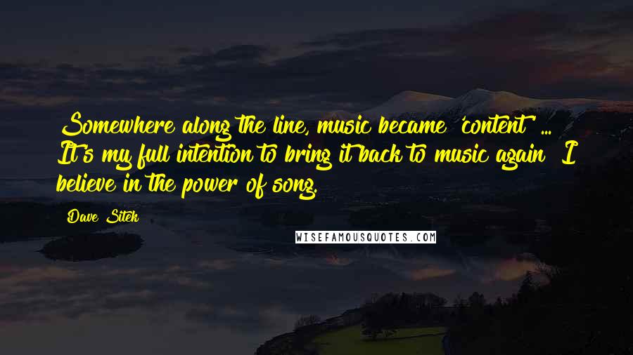 Dave Sitek Quotes: Somewhere along the line, music became 'content' ... It's my full intention to bring it back to music again! I believe in the power of song.