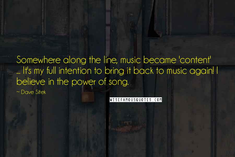 Dave Sitek Quotes: Somewhere along the line, music became 'content' ... It's my full intention to bring it back to music again! I believe in the power of song.