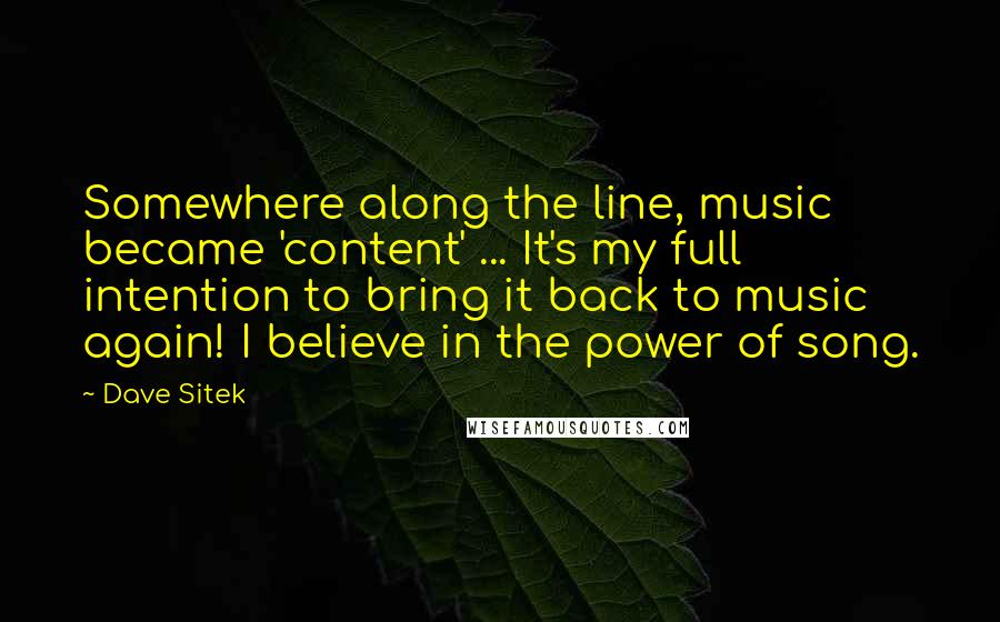 Dave Sitek Quotes: Somewhere along the line, music became 'content' ... It's my full intention to bring it back to music again! I believe in the power of song.