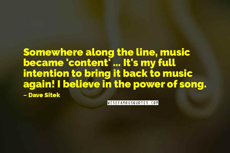 Dave Sitek Quotes: Somewhere along the line, music became 'content' ... It's my full intention to bring it back to music again! I believe in the power of song.