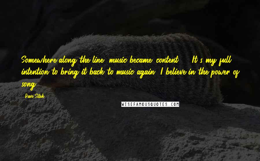 Dave Sitek Quotes: Somewhere along the line, music became 'content' ... It's my full intention to bring it back to music again! I believe in the power of song.