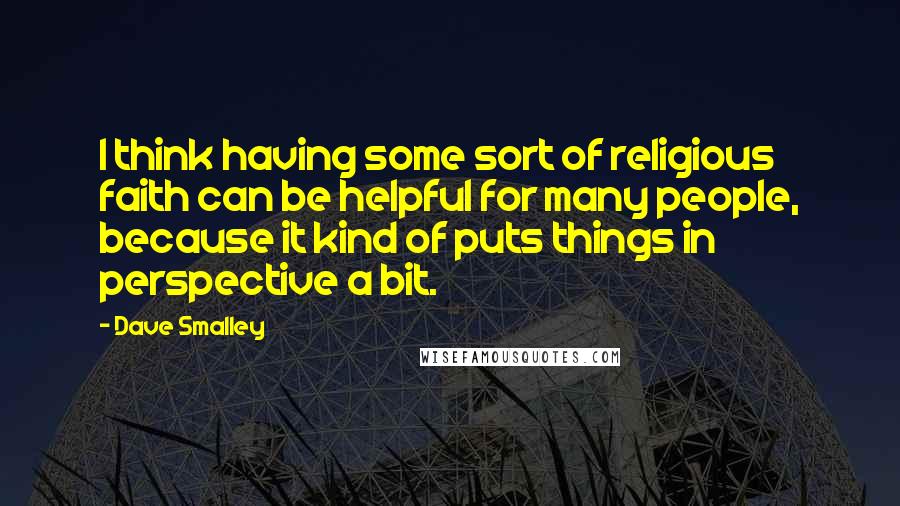 Dave Smalley Quotes: I think having some sort of religious faith can be helpful for many people, because it kind of puts things in perspective a bit.