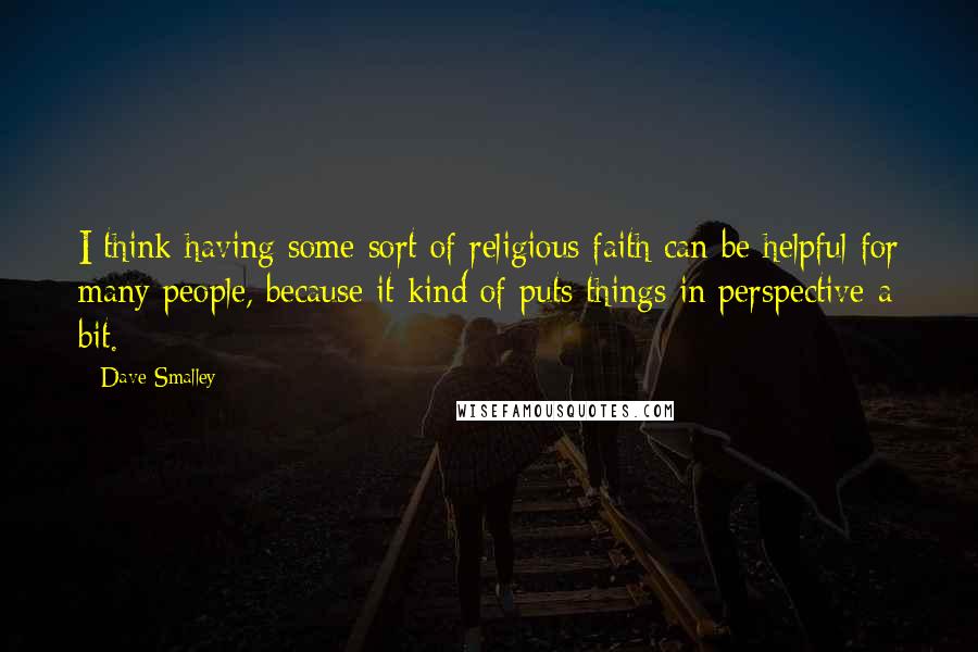 Dave Smalley Quotes: I think having some sort of religious faith can be helpful for many people, because it kind of puts things in perspective a bit.