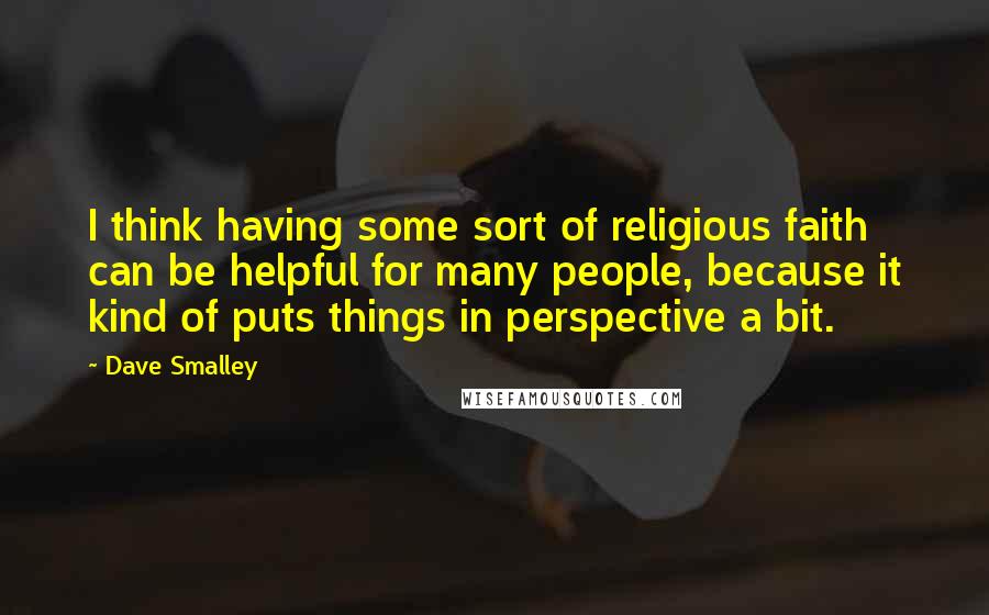 Dave Smalley Quotes: I think having some sort of religious faith can be helpful for many people, because it kind of puts things in perspective a bit.