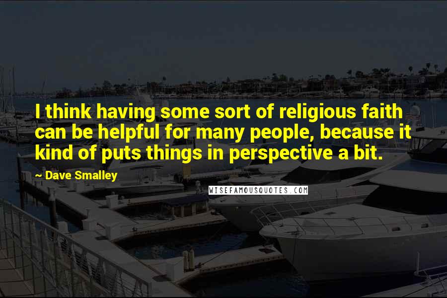 Dave Smalley Quotes: I think having some sort of religious faith can be helpful for many people, because it kind of puts things in perspective a bit.