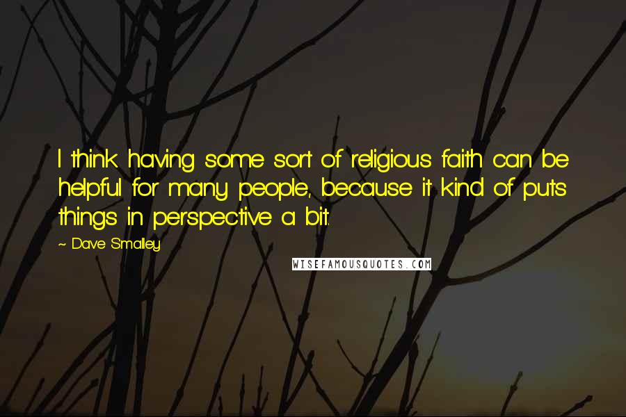 Dave Smalley Quotes: I think having some sort of religious faith can be helpful for many people, because it kind of puts things in perspective a bit.