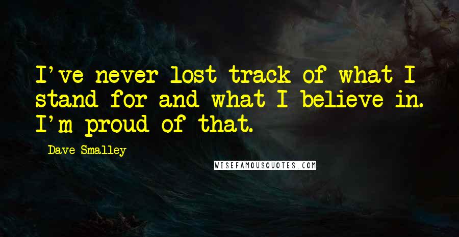 Dave Smalley Quotes: I've never lost track of what I stand for and what I believe in. I'm proud of that.