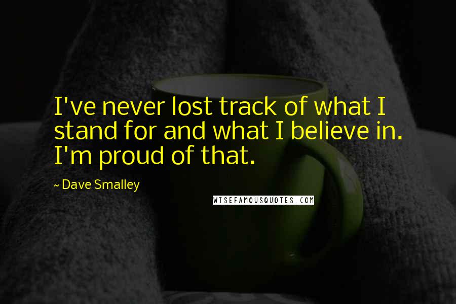 Dave Smalley Quotes: I've never lost track of what I stand for and what I believe in. I'm proud of that.