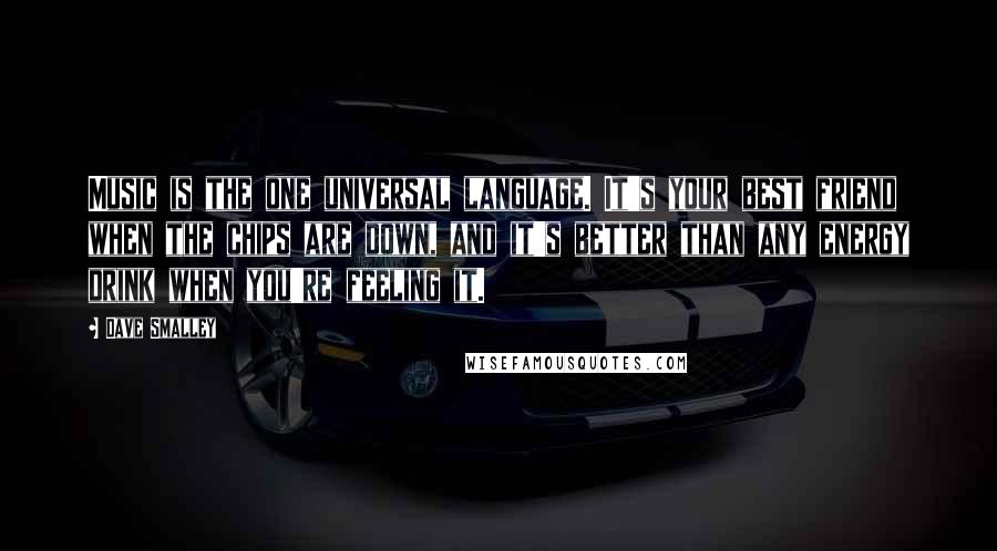 Dave Smalley Quotes: Music is the one universal language. It's your best friend when the chips are down, and it's better than any energy drink when you're feeling it.