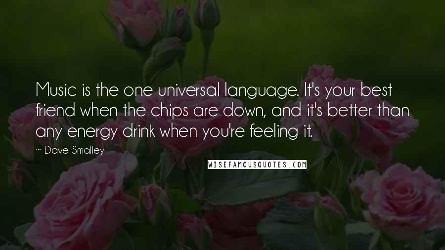 Dave Smalley Quotes: Music is the one universal language. It's your best friend when the chips are down, and it's better than any energy drink when you're feeling it.