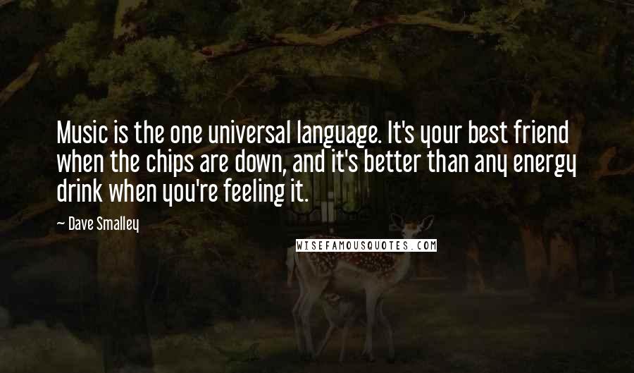 Dave Smalley Quotes: Music is the one universal language. It's your best friend when the chips are down, and it's better than any energy drink when you're feeling it.