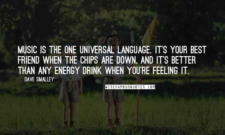 Dave Smalley Quotes: Music is the one universal language. It's your best friend when the chips are down, and it's better than any energy drink when you're feeling it.