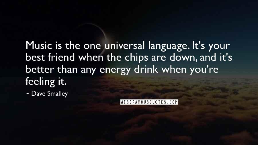 Dave Smalley Quotes: Music is the one universal language. It's your best friend when the chips are down, and it's better than any energy drink when you're feeling it.