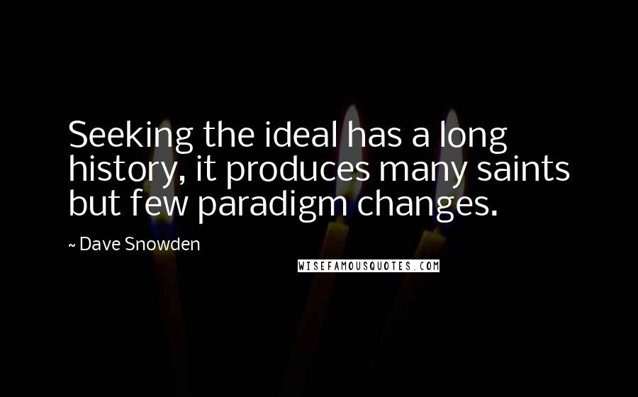 Dave Snowden Quotes: Seeking the ideal has a long history, it produces many saints but few paradigm changes.