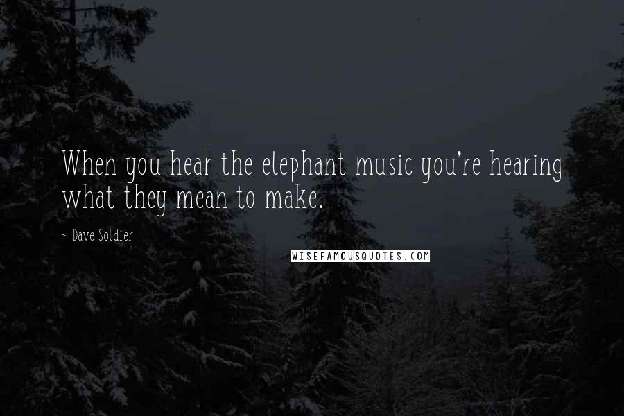 Dave Soldier Quotes: When you hear the elephant music you're hearing what they mean to make.