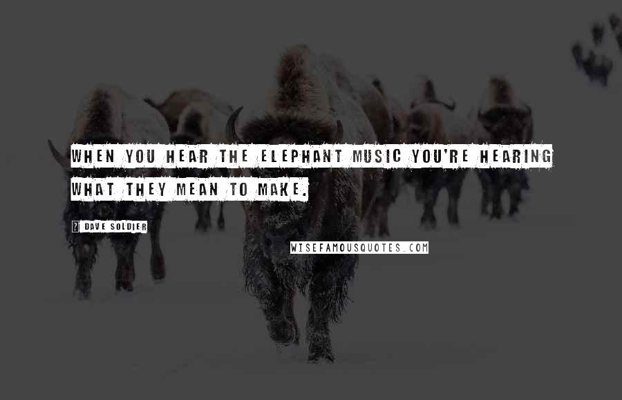 Dave Soldier Quotes: When you hear the elephant music you're hearing what they mean to make.