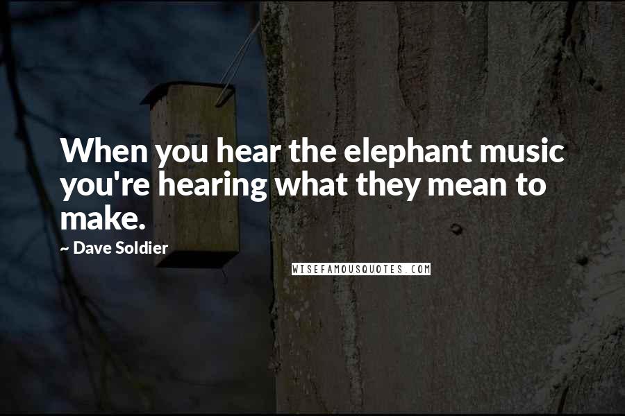 Dave Soldier Quotes: When you hear the elephant music you're hearing what they mean to make.