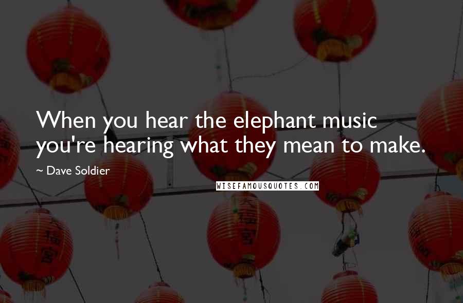 Dave Soldier Quotes: When you hear the elephant music you're hearing what they mean to make.