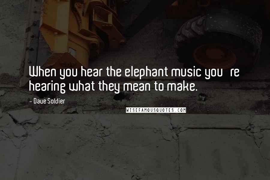 Dave Soldier Quotes: When you hear the elephant music you're hearing what they mean to make.