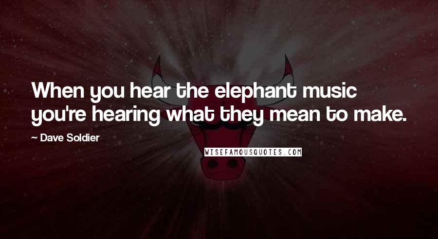 Dave Soldier Quotes: When you hear the elephant music you're hearing what they mean to make.