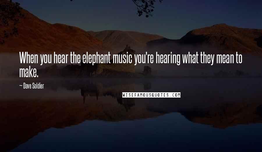 Dave Soldier Quotes: When you hear the elephant music you're hearing what they mean to make.