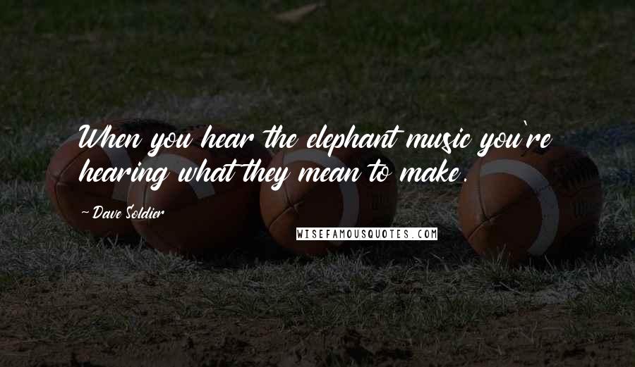 Dave Soldier Quotes: When you hear the elephant music you're hearing what they mean to make.