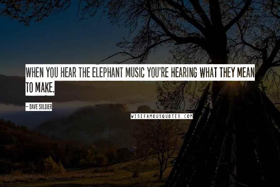 Dave Soldier Quotes: When you hear the elephant music you're hearing what they mean to make.