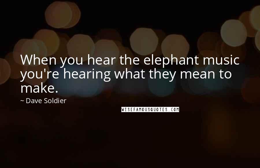 Dave Soldier Quotes: When you hear the elephant music you're hearing what they mean to make.