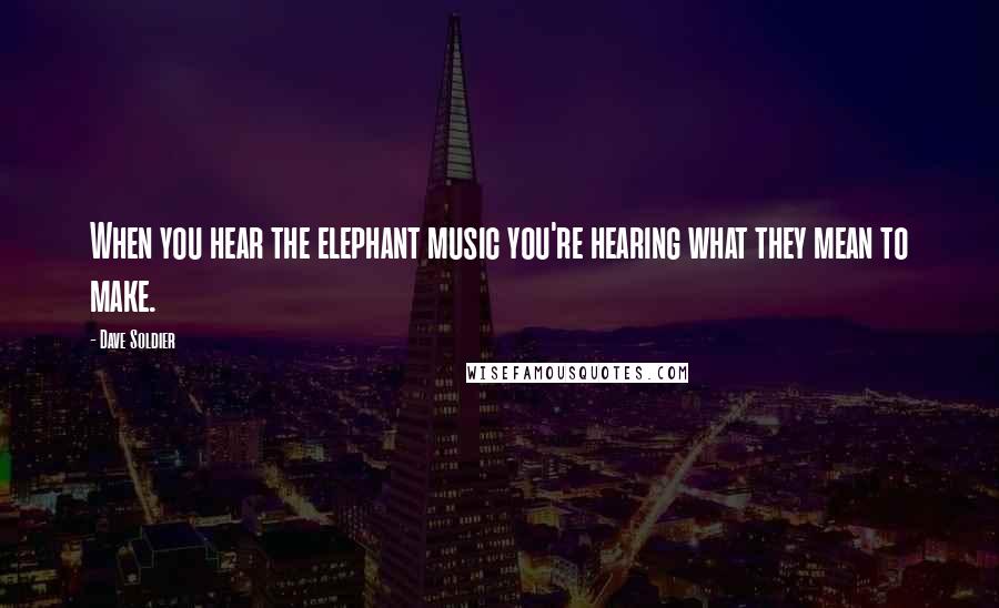 Dave Soldier Quotes: When you hear the elephant music you're hearing what they mean to make.