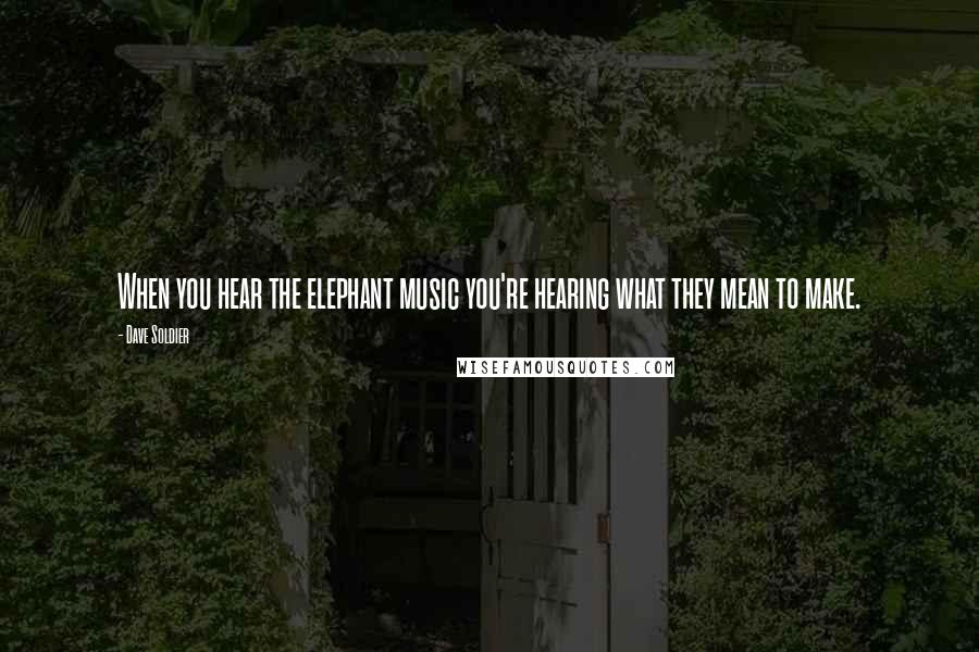 Dave Soldier Quotes: When you hear the elephant music you're hearing what they mean to make.