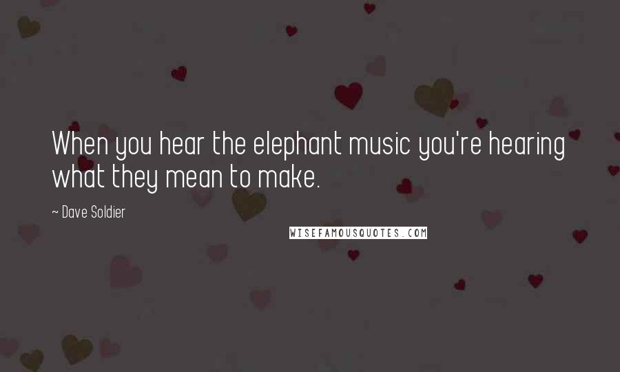 Dave Soldier Quotes: When you hear the elephant music you're hearing what they mean to make.