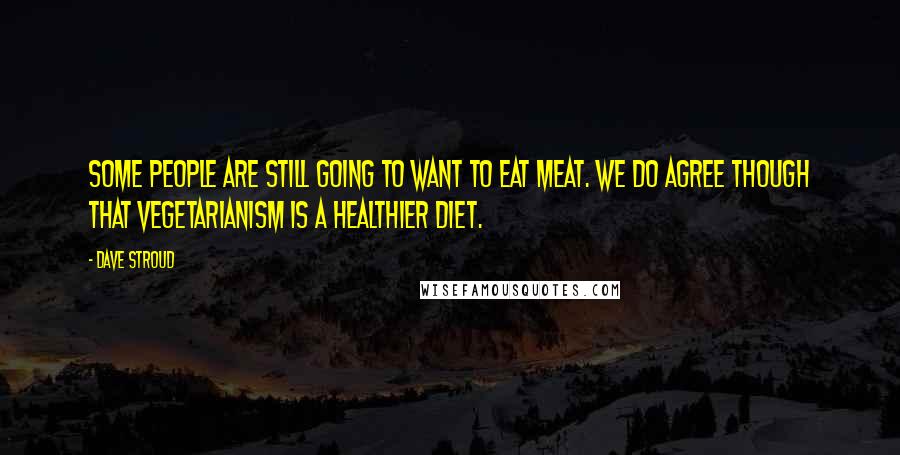 Dave Stroud Quotes: Some people are still going to want to eat meat. We do agree though that vegetarianism is a healthier diet.