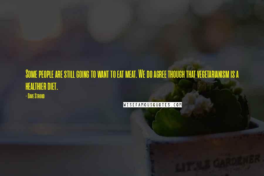 Dave Stroud Quotes: Some people are still going to want to eat meat. We do agree though that vegetarianism is a healthier diet.