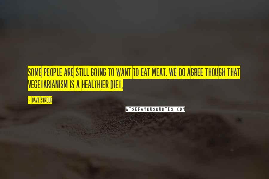 Dave Stroud Quotes: Some people are still going to want to eat meat. We do agree though that vegetarianism is a healthier diet.