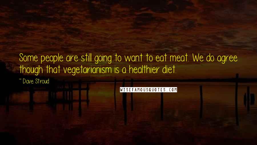 Dave Stroud Quotes: Some people are still going to want to eat meat. We do agree though that vegetarianism is a healthier diet.