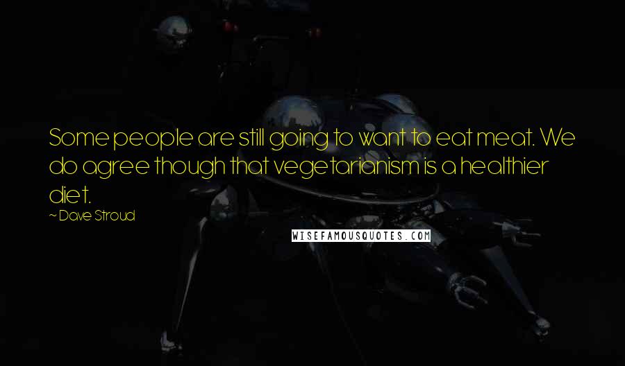 Dave Stroud Quotes: Some people are still going to want to eat meat. We do agree though that vegetarianism is a healthier diet.
