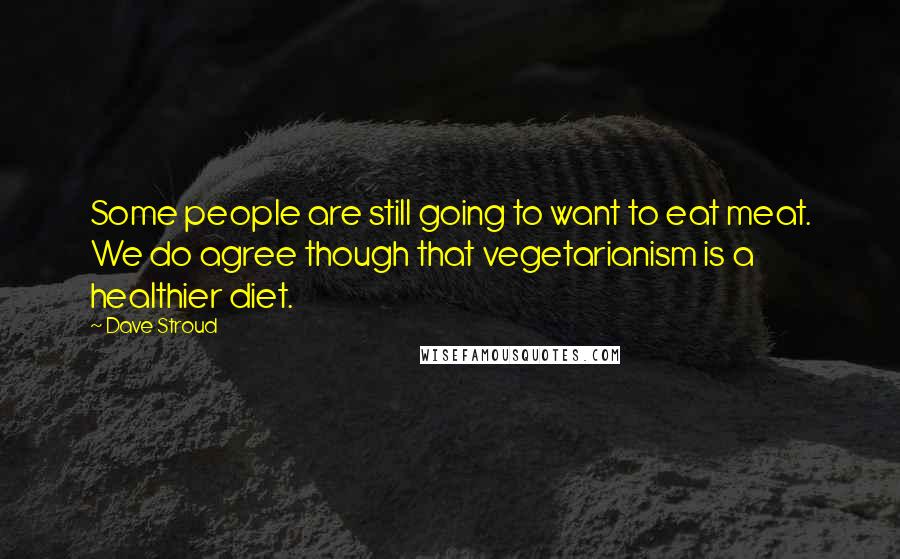 Dave Stroud Quotes: Some people are still going to want to eat meat. We do agree though that vegetarianism is a healthier diet.