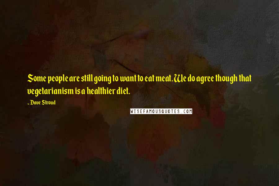Dave Stroud Quotes: Some people are still going to want to eat meat. We do agree though that vegetarianism is a healthier diet.