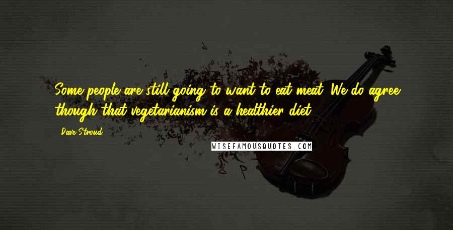 Dave Stroud Quotes: Some people are still going to want to eat meat. We do agree though that vegetarianism is a healthier diet.
