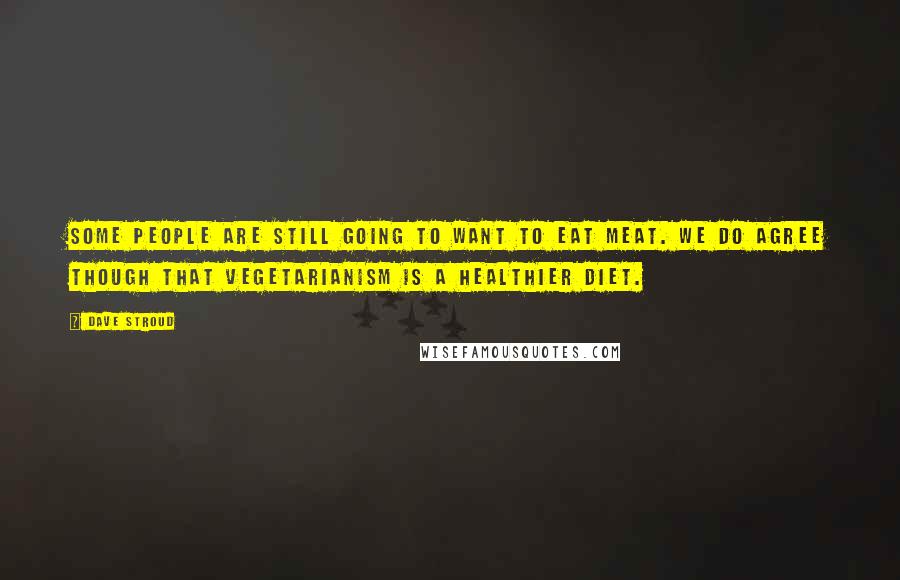 Dave Stroud Quotes: Some people are still going to want to eat meat. We do agree though that vegetarianism is a healthier diet.