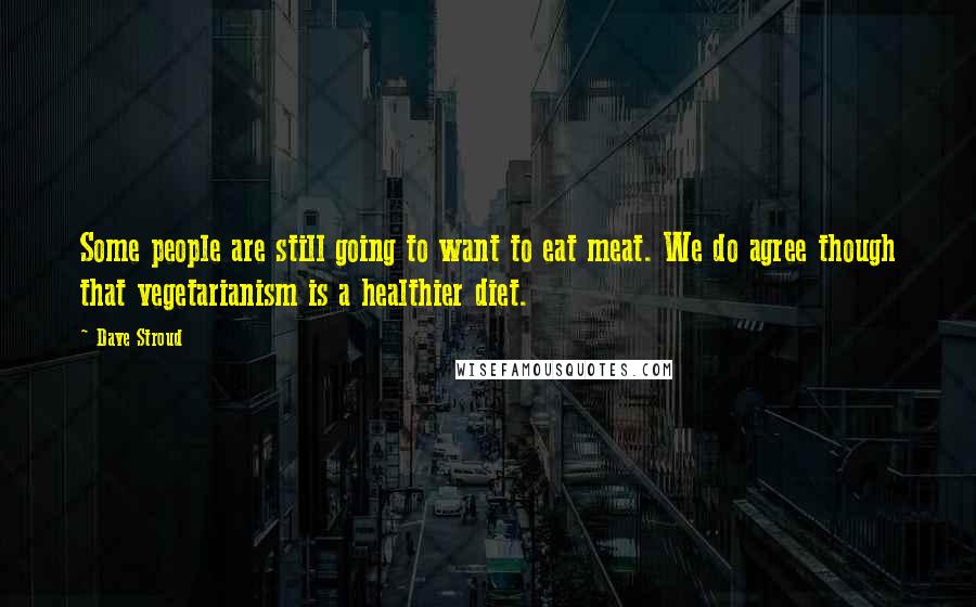 Dave Stroud Quotes: Some people are still going to want to eat meat. We do agree though that vegetarianism is a healthier diet.