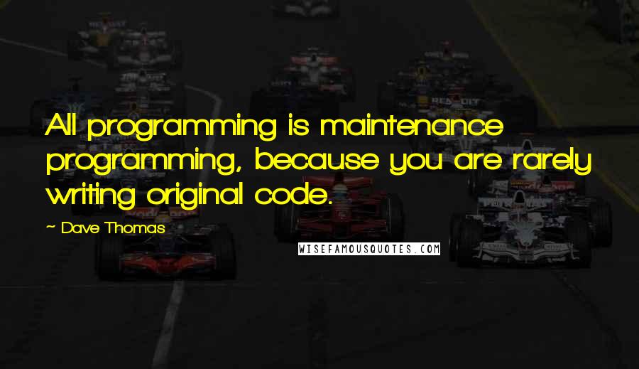 Dave Thomas Quotes: All programming is maintenance programming, because you are rarely writing original code.